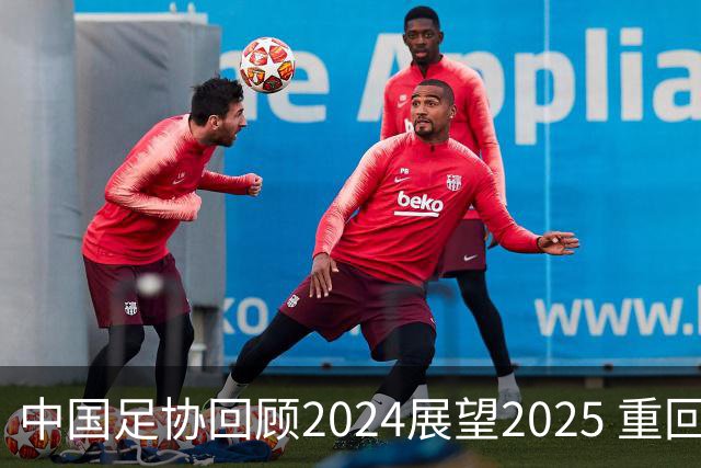 中国足协回顾2024展望2025 重回正轨重新出发